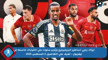 إيزاك يحيي أساطير البريميرليج ويُجبر سلوت على اختيارات حاسمة في ليفربول – تعرف على التفاصيل 2 أغسطس 2025